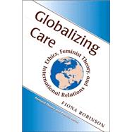 Globalizing Care: Ethics, Feminist Theory, And International Relations by Robinson,Fiona, 9780813333571