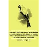 Canary Breeding for Beginners: A Practical Guide to the Cult of Canary Breeding, Designed Specially for the Use of the Beginner in the Hobby by St. John, Claude, 9781443733571