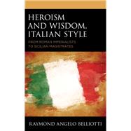 Heroism and Wisdom, Italian Style From Roman Imperialists to Sicilian Magistrates by Belliotti, Raymond Angelo, 9781683933571