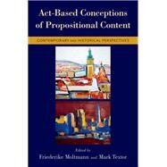 Act-Based Conceptions of Propositional Content Contemporary and Historical Perspectives by Moltmann, Friederike; Textor, Mark, 9780199373574