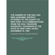 The Answer of the Hon. Asa Bird Gardiner, District Attorney of the County of New York, to a Communication From the Hon. Theodore Roosevelt, Governor of the State of New York, Dated November 18, 1899 by Gardiner, Asa Bird, 9781154483574