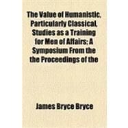 The Value of Humanistic, Particularly Classical, Studies As a Training for Men of Affairs: A Symposium from the the Proceedings of the Classical Conference Held at Ann Arbor, Michigan, April 3, 1909 by Bryce, James Bryce; Loeb, James, 9781154533576