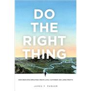 Do the Right Thing How Dedicated Employees Create Loyal Customers and Large Profits (paperback) by Parker, James F., 9780132763578