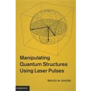Manipulating Quantum Structures Using Laser Pulses by Bruce W. Shore, 9780521763578