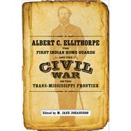 Albert C. Ellithorpe, the First Indian Home Guards and the Civil War on the Trans-Mississippi Frontier by Johansson, M. Jane, 9780807163580