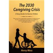 The 2030 Caregiving Crisis A Heavy Burden for Boomer Children by Moss, Henry, 9781682223581