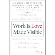 Work is Love Made Visible A Collection of Essays About the Power of Finding Your Purpose From the World's Greatest Thought Leaders by Hesselbein, Frances; Goldsmith, Marshall; McArthur, Sarah, 9781119513582