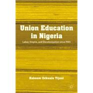 Union Education in Nigeria Labor, Empire, and Decolonization since 1945 by Tijani, Hakeem Ibikunle, 9781137003584