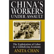 China's Workers Under Assault: Exploitation and Abuse in a Globalizing Economy: Exploitation and Abuse in a Globalizing Economy by Chan,Anita, 9780765603586