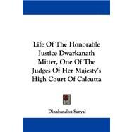 Life of the Honorable Justice Dwarkanath Mitter, One of the Judges of Her Majesty's High Court of Calcutta by Sanyal, Dinabandhu, 9781430493587