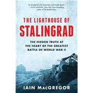 The Lighthouse of Stalingrad The Hidden Truth at the Heart of the Greatest Battle of World War II by MacGregor, Iain, 9781982163587