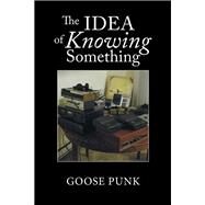 The Idea of Knowing Something by Punk, Goose, 9781984513588