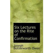 Six Lectures on the Rite of Confirmation by Owen, Joseph Butterworth, 9780554703589