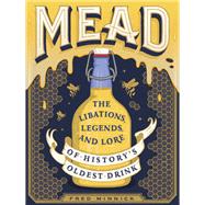 Mead The Libations, Legends, and Lore of History's Oldest Drink by Minnick, Fred; Saul, Tobias, 9780762463589
