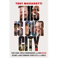 This Is Our City Four Teams, Twelve Championships, and How Boston Became the Most Dominant Sports City in the World by Massarotti, Tony, 9781419753589