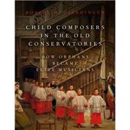 Child Composers in the Old Conservatories How Orphans Became Elite Musicians by Gjerdingen, Robert O., 9780190653590