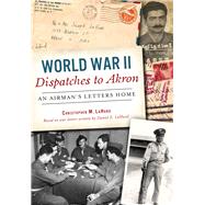 World War II Dispatches to Akron by Lahurd, Christopher M., 9780738503592