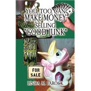 You, Too, Can Make Money Selling Good Junk: An Easy and Quick Guide to Starting a Business Selling 