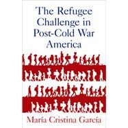 The Refugee Challenge in Post-Cold War America by Garca, Mara Cristina, 9780197533598