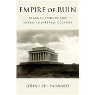 Empire of Ruin Black Classicism and American Imperial Culture by Barnard, John Levi, 9780190663599