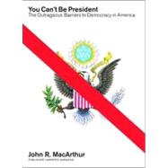 You Can't Be President The Outrageous Barriers to Democracy in America by MACARTHUR, JOHN R., 9781933633602
