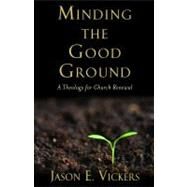 Minding the Good Ground : A Theology for Church Renewal by Vickers, Jason E., 9781602583603