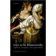 Ways to be Blameworthy Rightness, Wrongness, and Responsibility by Mason, Elinor, 9780198833604