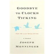 Goodbye to Clocks Ticking How We Live While Dying by Monninger, Joseph, 9781586423605
