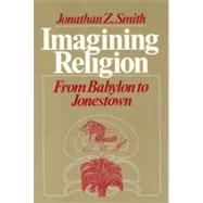 Imagining Religion: From Babylon to Jonestown by Smith, Jonathan Z., 9780226763606