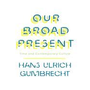 Our Broad Present by Gumbrecht, Hans Ulrich, 9780231163606