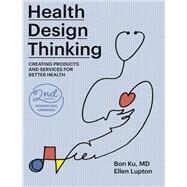 Health Design Thinking, second edition Creating Products and Services for Better Health by Ku, Bon; Lupton, Ellen, 9780262543606