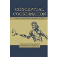 Conceptual Coordination: How the Mind Orders Experience in Time by Clancey, William J., 9781410603609