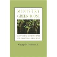 Ministry Greenhouse: Cultivating Environments for Practical Learning by Hillman,, George M., Jr., 9781566993609