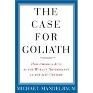 The Case For Goliath: How America Acts As The World's Government in the Twenty-first Century by Mandelbaum, Michael, 9781586483609