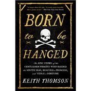 Born to Be Hanged The Epic Story of the Gentlemen Pirates Who Raided the South Seas, Rescued a Princess, and Stole a Fortune by Thomson, Keith, 9780316703611