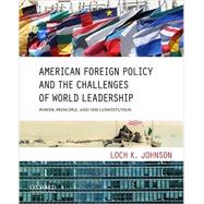 American Foreign Policy and the Challenges of World Leadership Power, Principle, and the Constitution by Johnson, Loch K., 9780199733613