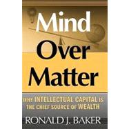 Mind Over Matter Why Intellectual Capital is the Chief Source of Wealth by Baker, Ronald J., 9780470053614