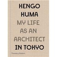 Kengo Kuma My Life as an Architect in Tokyo by Kuma, Kengo, 9780500343616