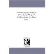 Lectures on Practical Subjects, Delivered at St Margaret's Lothbury, by the Rev Henry Melvill by Melvill, Henry, 9781425543617
