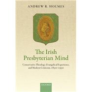 The Irish Presbyterian Mind Conservative Theology, Evangelical Experience, and Modern Criticism, 1830-1930 by Holmes, Andrew R., 9780198793618