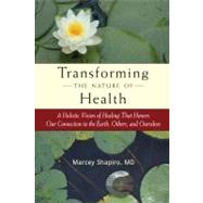 Transforming the Nature of Health A Holistic Vision of Healing That Honors Our Connection to the Earth, Others, and Ourselves by Shapiro, Marcey; Golden, Robert, 9781583943618
