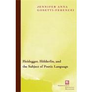 Heidegger, Holderlin, and the Subject of Poetic Language Toward a New Poetics of Dasein by Gosetti-Ferencei, Jennifer Anna, 9780823223619