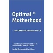 Optimal Motherhood and Other Lies Facebook Told Us Assembling the Networked Ethos of Contemporary Maternity Advice by Clements, Jessica; Nixon, Kari, 9780262543620