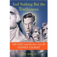 And Nothing But the Truthiness The Rise (and Further Rise) of Stephen Colbert by Rogak, Lisa, 9781250013620