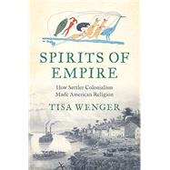 Spirits of Empire: How Settler Colonialism Made American Religion by Wenger, Tisa, 9781469693620