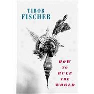 How to Rule the World by Tibor Fischer, 9781472153623