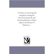 Treatise on Surveying and Navigation : Uniting the theoretical, Practical, and Educational Features of these Subjects. by Horatio N. Robinson ... by Robinson, Horatio Nelson, 9781425533625