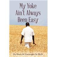 My Yoke Ain't Always Been Easy by Cartwright, Harry M., Sr., Ph.d, 9781973613626