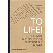 To Life!: Eco Art in Pursuit of a Sustainable Planet by Weintraub, Linda, 9780520273627