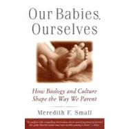 Our Babies, Ourselves How Biology and Culture Shape the Way We Parent by SMALL, MEREDITH, 9780385483629
